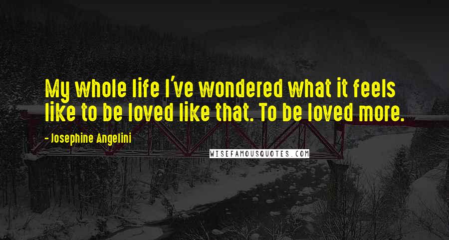Josephine Angelini quotes: My whole life I've wondered what it feels like to be loved like that. To be loved more.