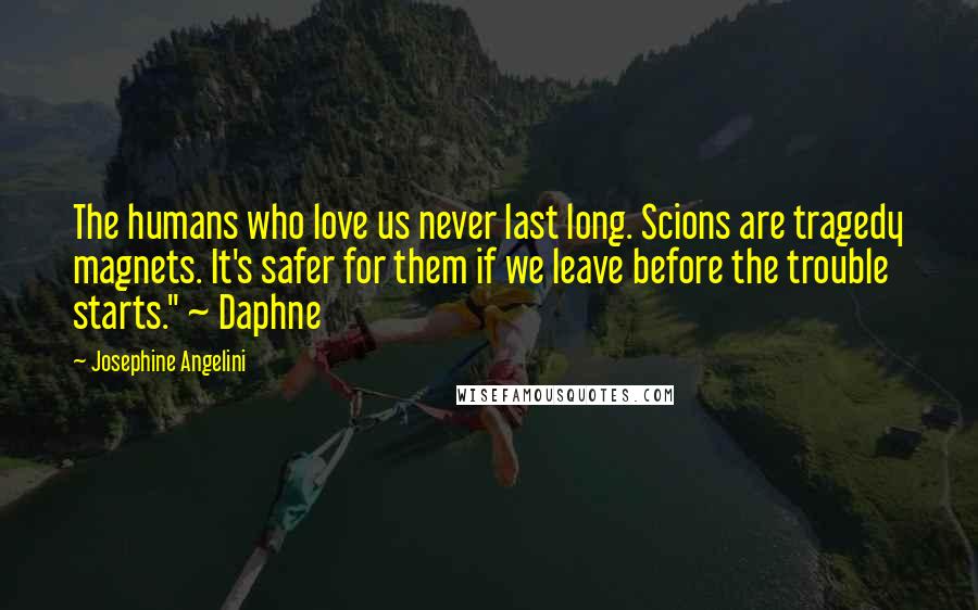 Josephine Angelini quotes: The humans who love us never last long. Scions are tragedy magnets. It's safer for them if we leave before the trouble starts." ~ Daphne