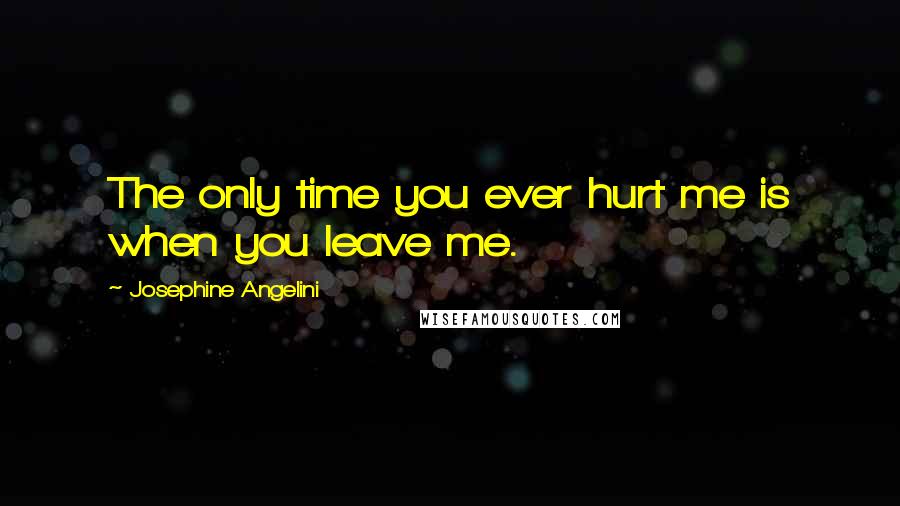 Josephine Angelini quotes: The only time you ever hurt me is when you leave me.