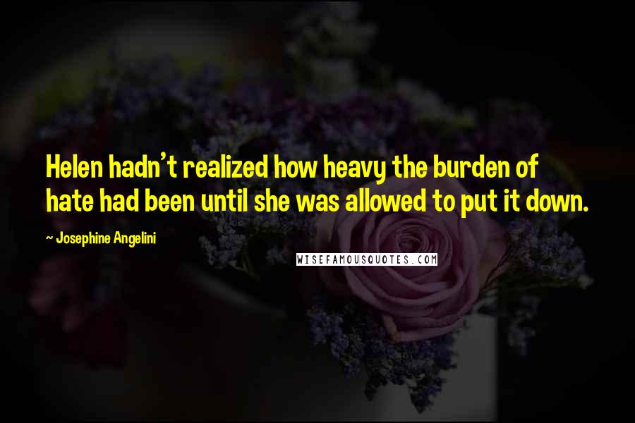 Josephine Angelini quotes: Helen hadn't realized how heavy the burden of hate had been until she was allowed to put it down.