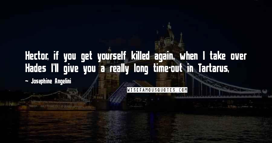 Josephine Angelini quotes: Hector, if you get yourself killed again, when I take over Hades I'll give you a really long time-out in Tartarus, Josephine Angelini quotes: Hector, if you get yourself killed again, when I take over Hades I'll give you a really long time-out in Tartarus,