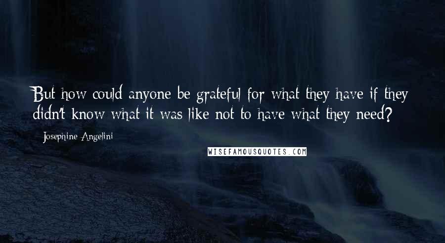 Josephine Angelini quotes: But how could anyone be grateful for what they have if they didn't know what it was like not to have what they need? Josephine Angelini quotes: But how could anyone be grateful for what they have if they didn't know what it was like not to have what they need?