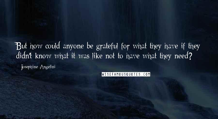 Josephine Angelini quotes: But how could anyone be grateful for what they have if they didn't know what it was like not to have what they need?