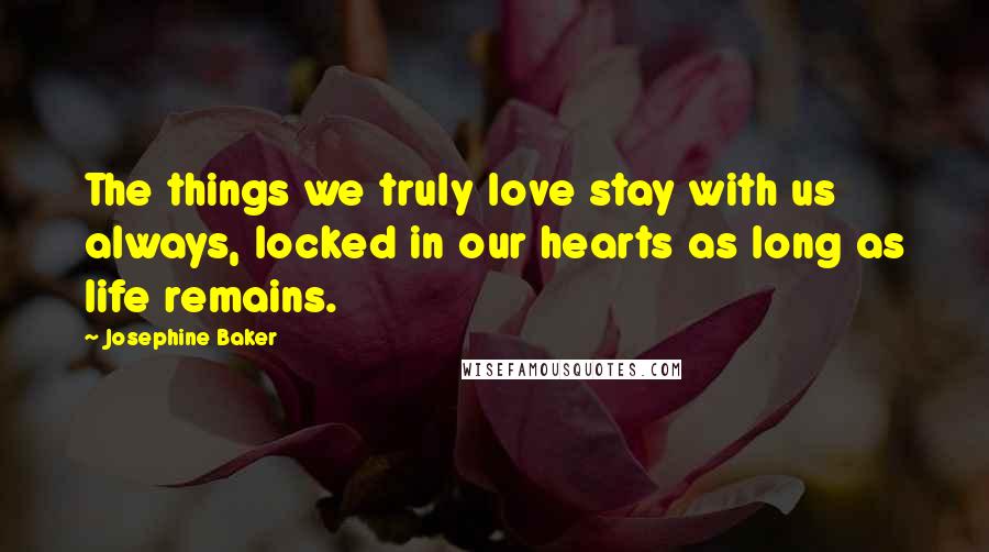 Josephine Baker quotes: The things we truly love stay with us always, locked in our hearts as long as life remains.