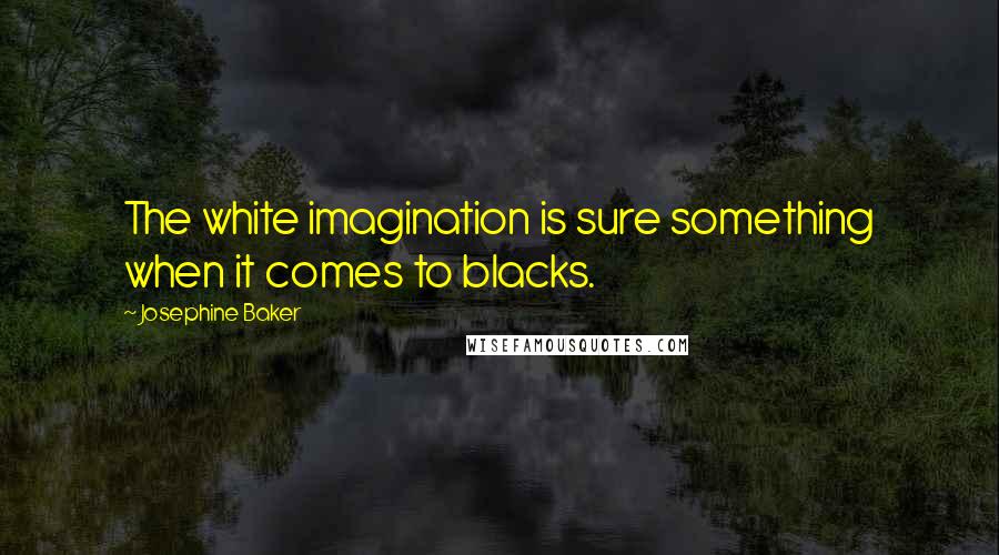 Josephine Baker quotes: The white imagination is sure something when it comes to blacks.