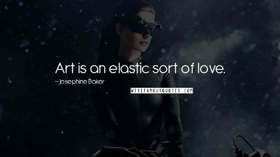Josephine Baker quotes: Art is an elastic sort of love.
