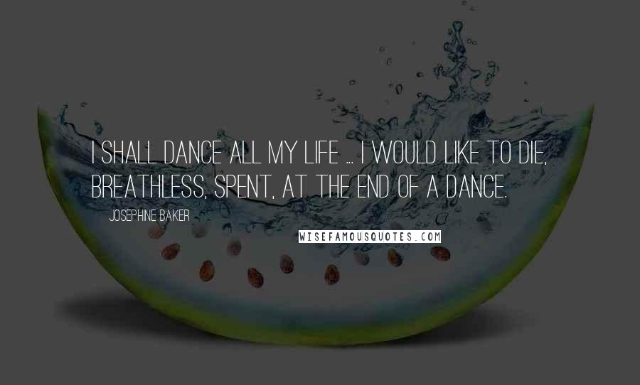 Josephine Baker quotes: I shall dance all my life ... I would like to die, breathless, spent, at the end of a dance.