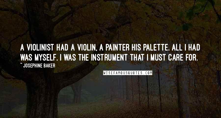 Josephine Baker quotes: A violinist had a violin, a painter his palette. All I had was myself. I was the instrument that I must care for.