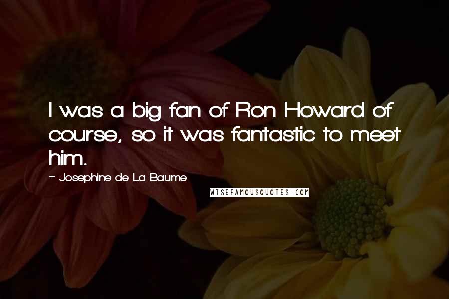 Josephine De La Baume quotes: I was a big fan of Ron Howard of course, so it was fantastic to meet him.