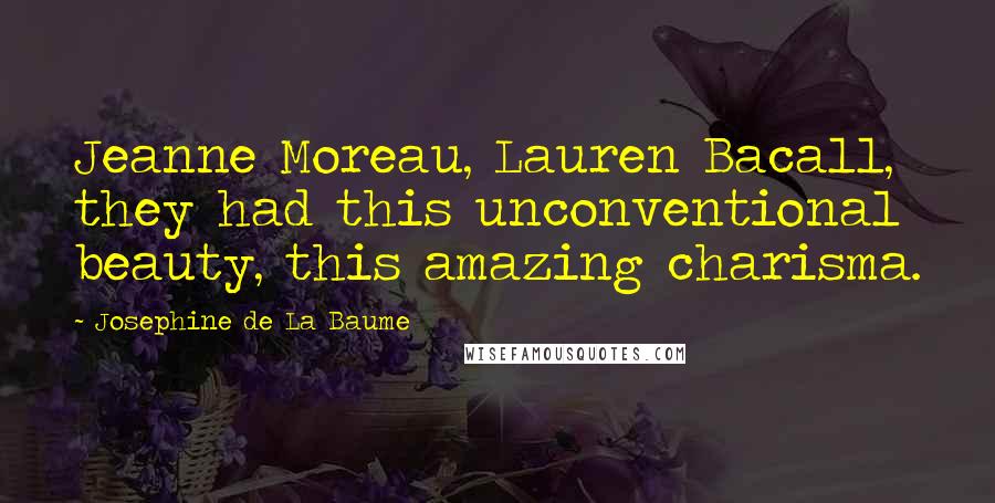 Josephine De La Baume quotes: Jeanne Moreau, Lauren Bacall, they had this unconventional beauty, this amazing charisma.