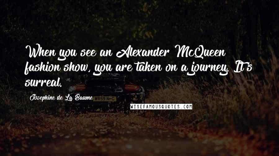 Josephine De La Baume quotes: When you see an Alexander McQueen fashion show, you are taken on a journey. It's surreal.