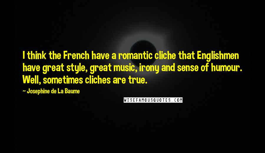 Josephine De La Baume quotes: I think the French have a romantic cliche that Englishmen have great style, great music, irony and sense of humour. Well, sometimes cliches are true.