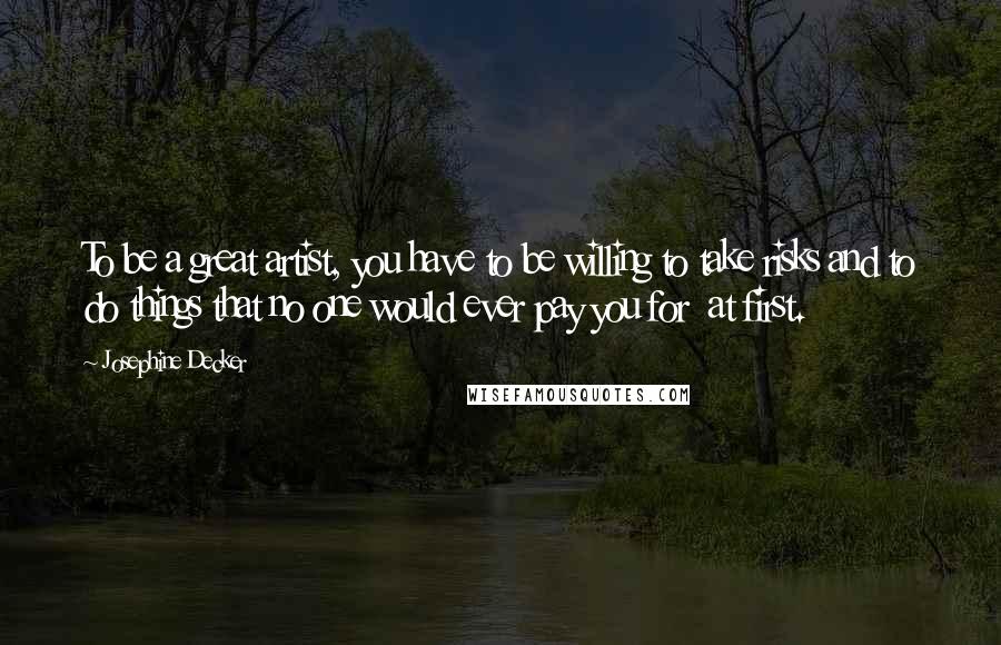 Josephine Decker quotes: To be a great artist, you have to be willing to take risks and to do things that no one would ever pay you for at first.