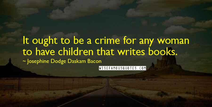Josephine Dodge Daskam Bacon quotes: It ought to be a crime for any woman to have children that writes books.