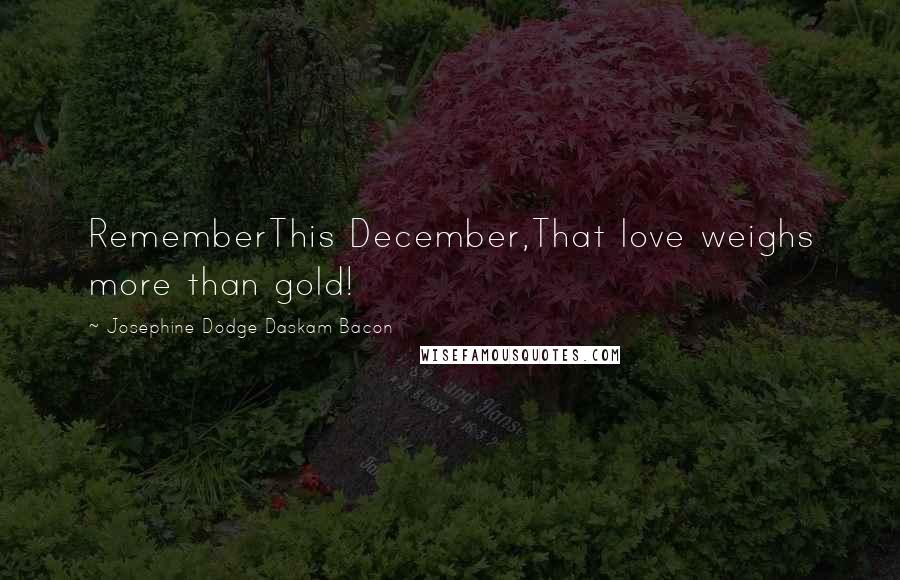 Josephine Dodge Daskam Bacon quotes: RememberThis December,That love weighs more than gold!