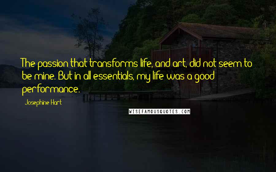 Josephine Hart quotes: The passion that transforms life, and art, did not seem to be mine. But in all essentials, my life was a good performance.