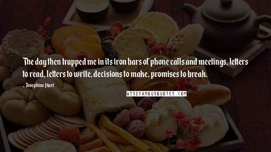 Josephine Hart quotes: The day then trapped me in its iron bars of phone calls and meetings, letters to read, letters to write, decisions to make, promises to break.