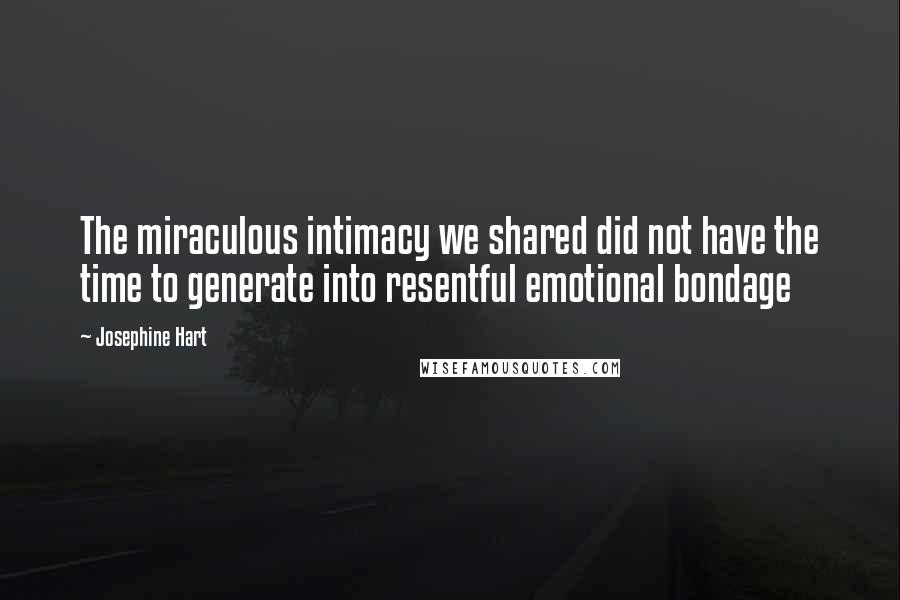 Josephine Hart quotes: The miraculous intimacy we shared did not have the time to generate into resentful emotional bondage