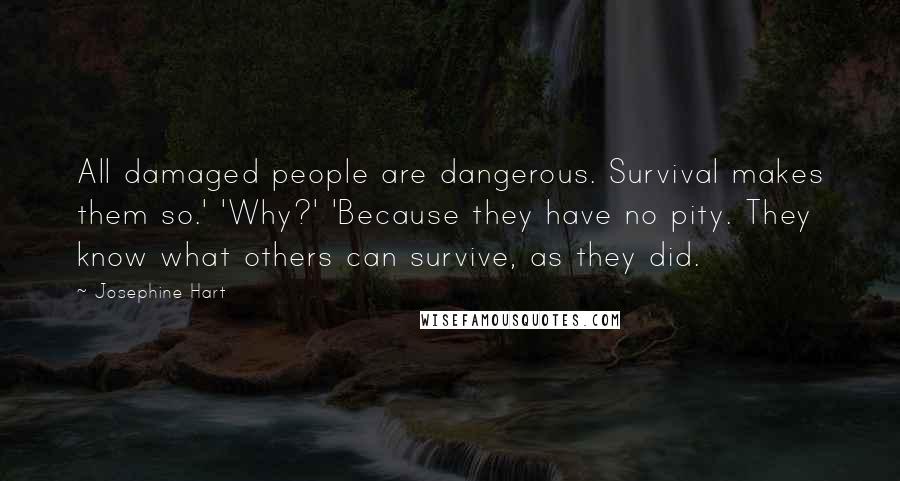 Josephine Hart quotes: All damaged people are dangerous. Survival makes them so.' 'Why?' 'Because they have no pity. They know what others can survive, as they did.