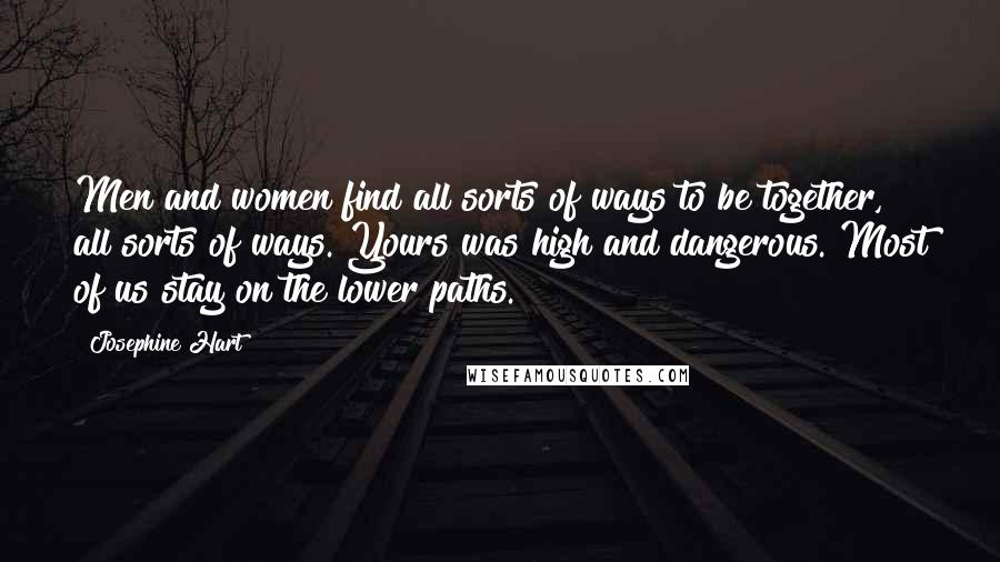 Josephine Hart quotes: Men and women find all sorts of ways to be together, all sorts of ways. Yours was high and dangerous. Most of us stay on the lower paths.