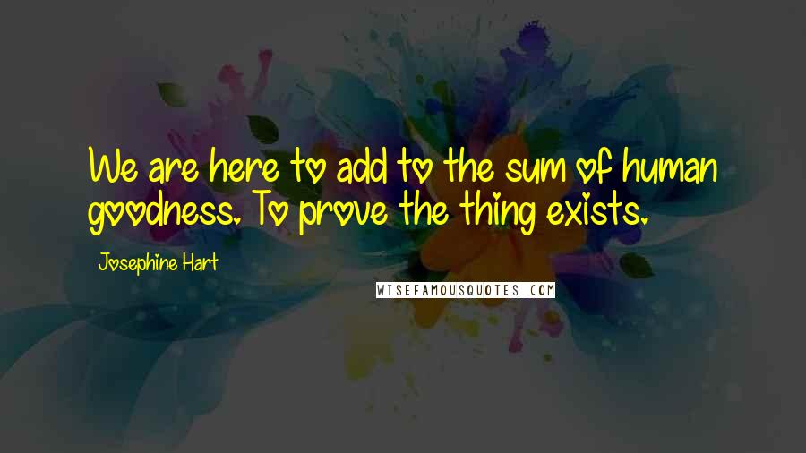 Josephine Hart quotes: We are here to add to the sum of human goodness. To prove the thing exists.