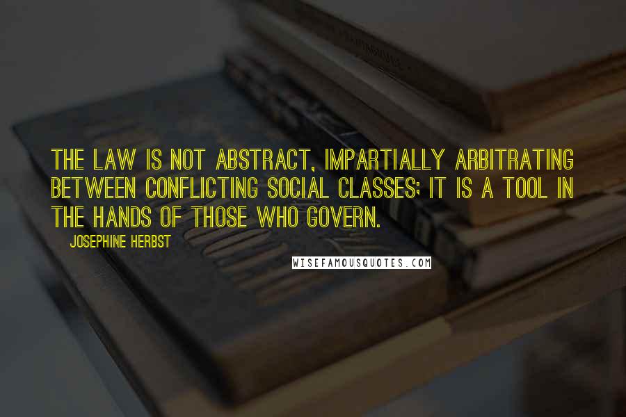 Josephine Herbst quotes: The law is not abstract, impartially arbitrating between conflicting social classes; it is a tool in the hands of those who govern.