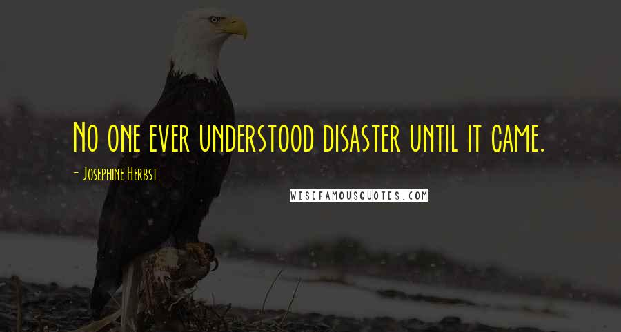 Josephine Herbst quotes: No one ever understood disaster until it came.