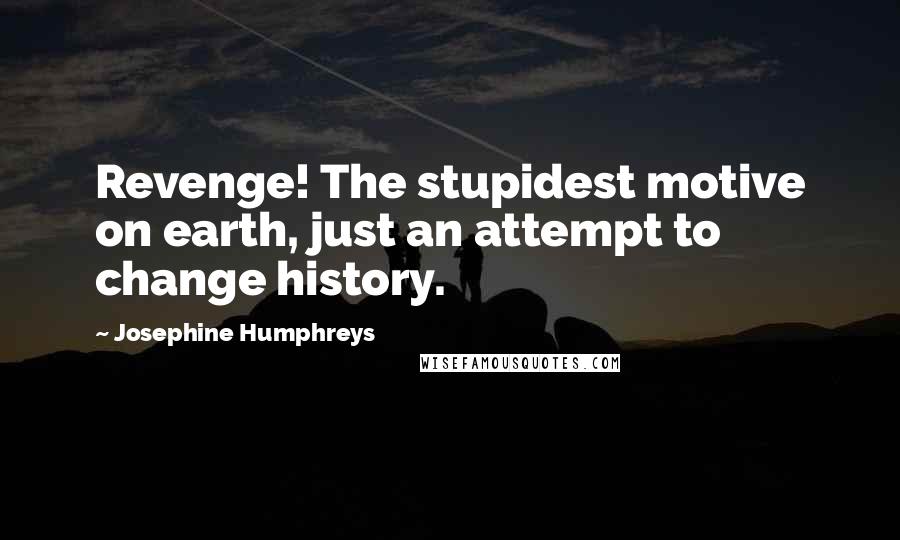 Josephine Humphreys quotes: Revenge! The stupidest motive on earth, just an attempt to change history.