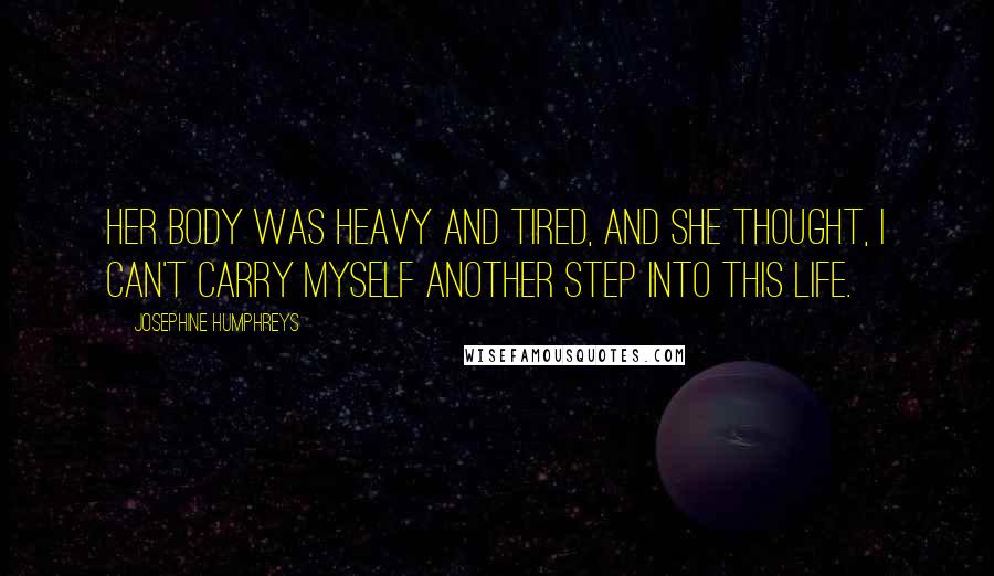 Josephine Humphreys quotes: Her body was heavy and tired, and she thought, I can't carry myself another step into this life.