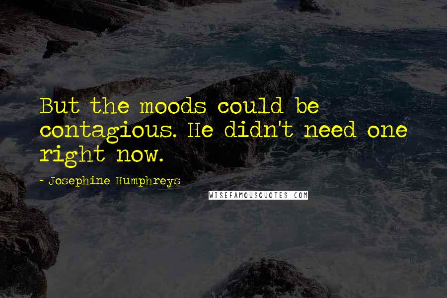 Josephine Humphreys quotes: But the moods could be contagious. He didn't need one right now.