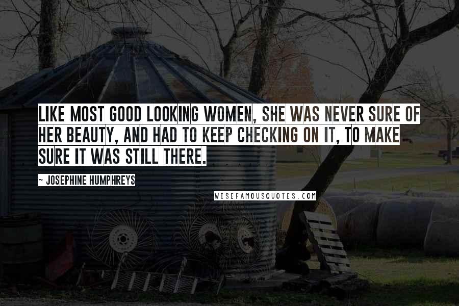 Josephine Humphreys quotes: Like most good looking women, she was never sure of her beauty, and had to keep checking on it, to make sure it was still there.