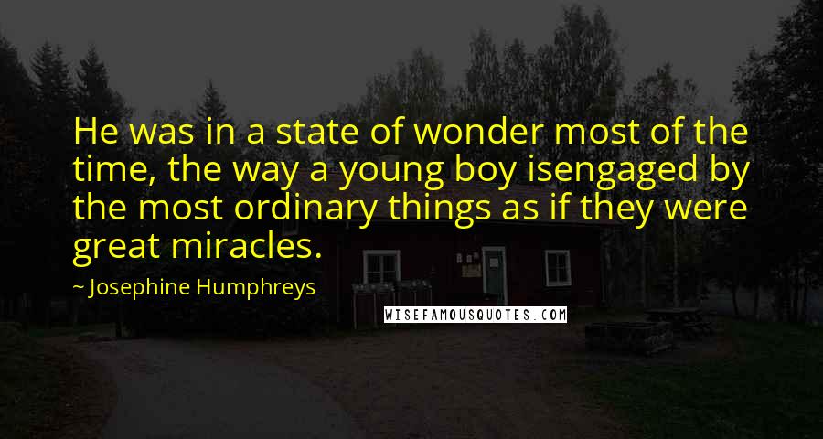 Josephine Humphreys quotes: He was in a state of wonder most of the time, the way a young boy isengaged by the most ordinary things as if they were great miracles.