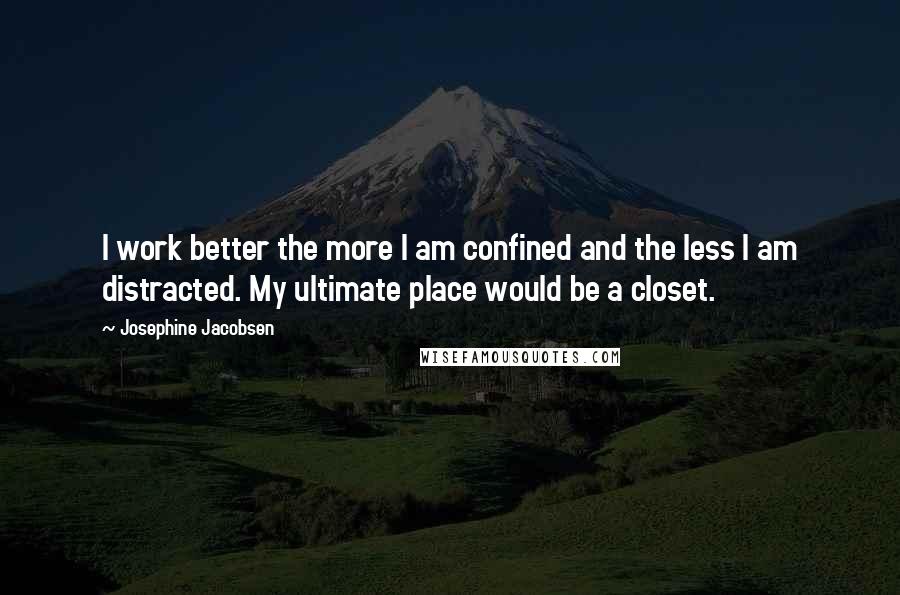 Josephine Jacobsen quotes: I work better the more I am confined and the less I am distracted. My ultimate place would be a closet. Josephine Jacobsen quotes: I work better the more I am confined and the less I am distracted. My ultimate place would be a closet.