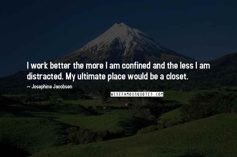 Josephine Jacobsen quotes: I work better the more I am confined and the less I am distracted. My ultimate place would be a closet.