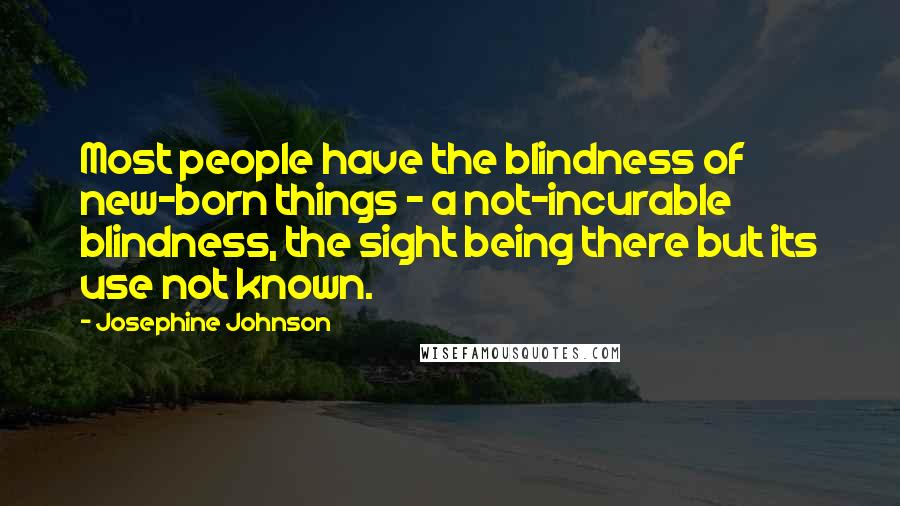 Josephine Johnson quotes: Most people have the blindness of new-born things - a not-incurable blindness, the sight being there but its use not known.