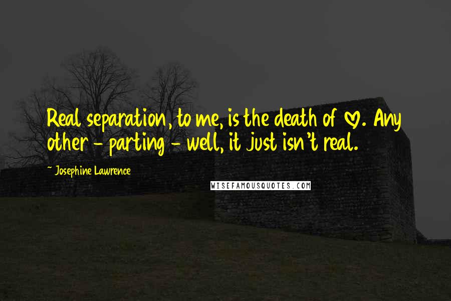 Josephine Lawrence quotes: Real separation, to me, is the death of love. Any other - parting - well, it just isn't real.