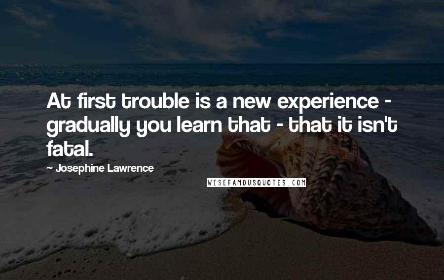 Josephine Lawrence quotes: At first trouble is a new experience - gradually you learn that - that it isn't fatal.