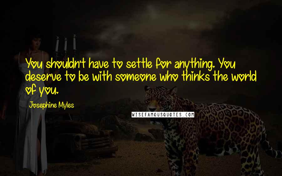 Josephine Myles quotes: You shouldn't have to settle for anything. You deserve to be with someone who thinks the world of you.