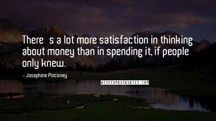 Josephine Pinckney quotes: There's a lot more satisfaction in thinking about money than in spending it, if people only knew.