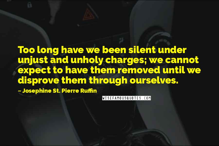 Josephine St. Pierre Ruffin quotes: Too long have we been silent under unjust and unholy charges; we cannot expect to have them removed until we disprove them through ourselves.