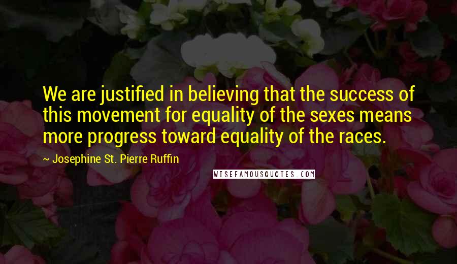 Josephine St. Pierre Ruffin quotes: We are justified in believing that the success of this movement for equality of the sexes means more progress toward equality of the races. Josephine St. Pierre Ruffin quotes: We are justified in believing that the success of this movement for equality of the sexes means more progress toward equality of the races.