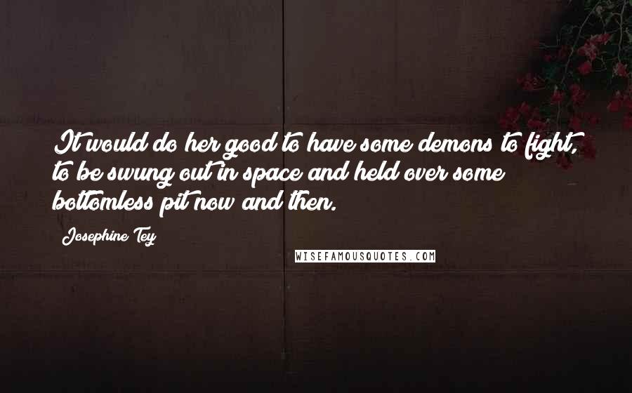 Josephine Tey quotes: It would do her good to have some demons to fight, to be swung out in space and held over some bottomless pit now and then.