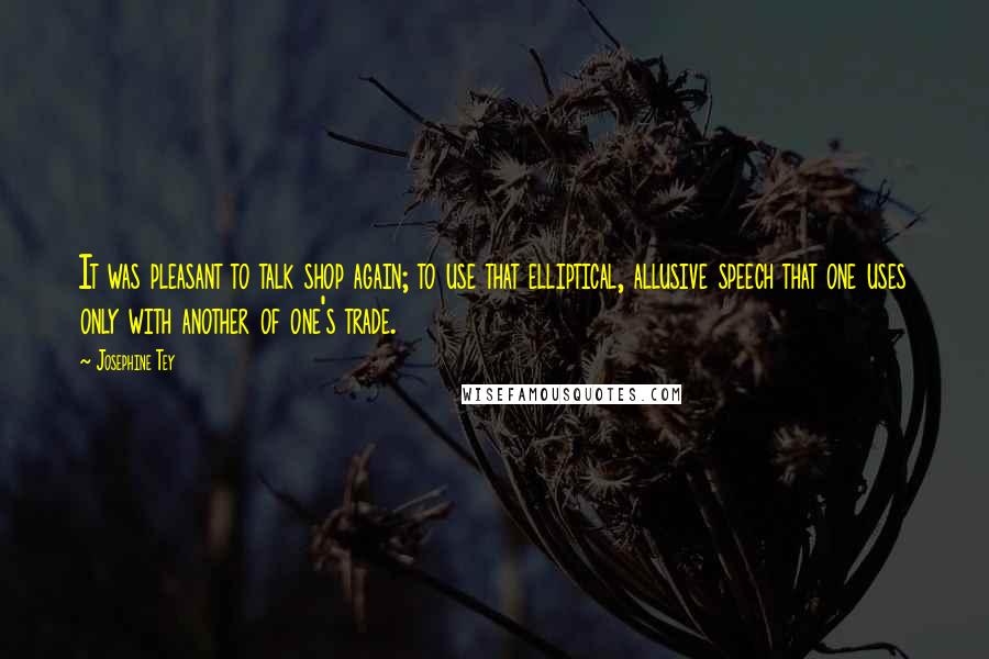 Josephine Tey quotes: It was pleasant to talk shop again; to use that elliptical, allusive speech that one uses only with another of one's trade.