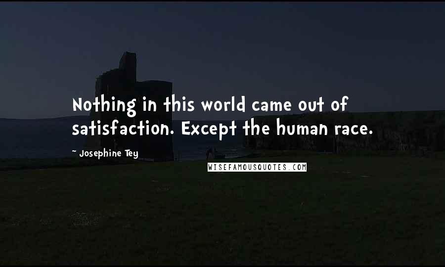 Josephine Tey quotes: Nothing in this world came out of satisfaction. Except the human race.