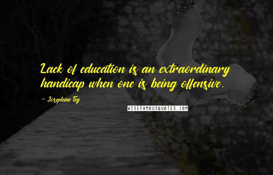 Josephine Tey quotes: Lack of education is an extraordinary handicap when one is being offensive.