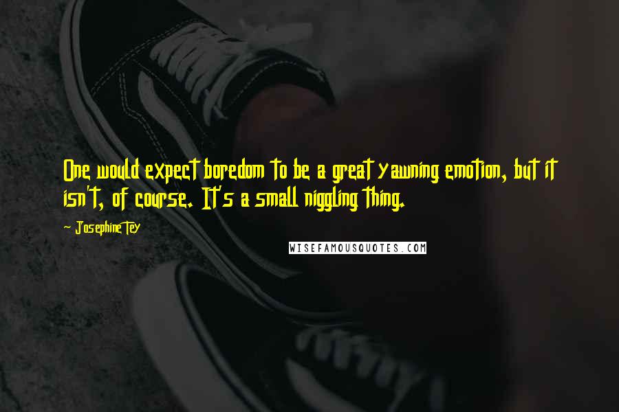 Josephine Tey quotes: One would expect boredom to be a great yawning emotion, but it isn't, of course. It's a small niggling thing.