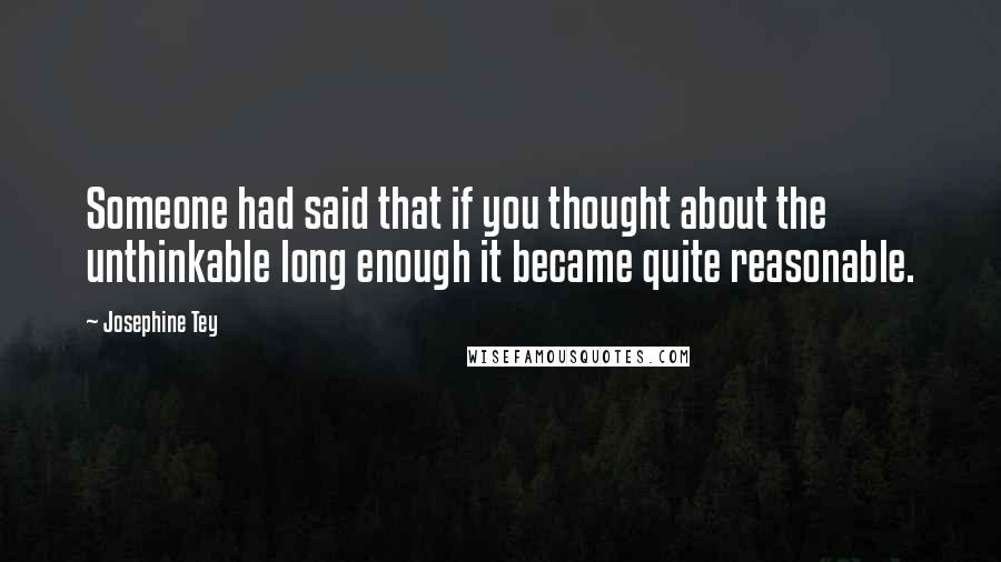 Josephine Tey quotes: Someone had said that if you thought about the unthinkable long enough it became quite reasonable.