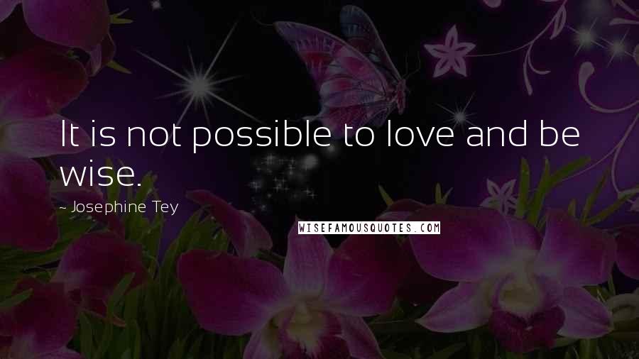 Josephine Tey quotes: It is not possible to love and be wise.