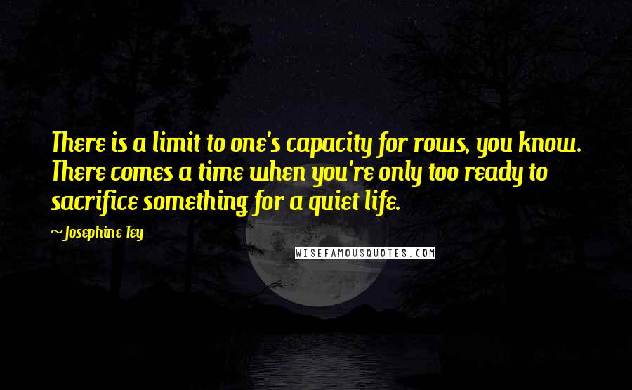 Josephine Tey quotes: There is a limit to one's capacity for rows, you know. There comes a time when you're only too ready to sacrifice something for a quiet life.