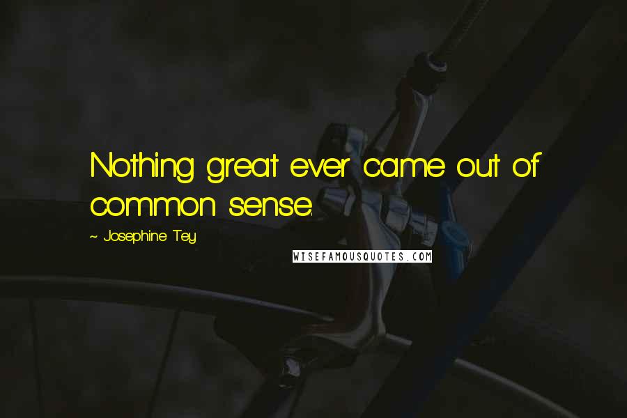 Josephine Tey quotes: Nothing great ever came out of common sense.